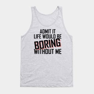 Admit It Life Would Be Boring Without Me funny Tank Top